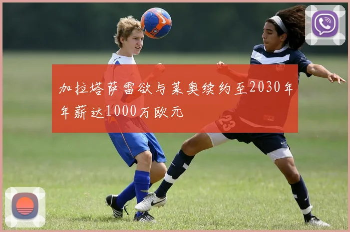 加拉塔萨雷欲与莱奥续约至2030年年薪达1000万欧元