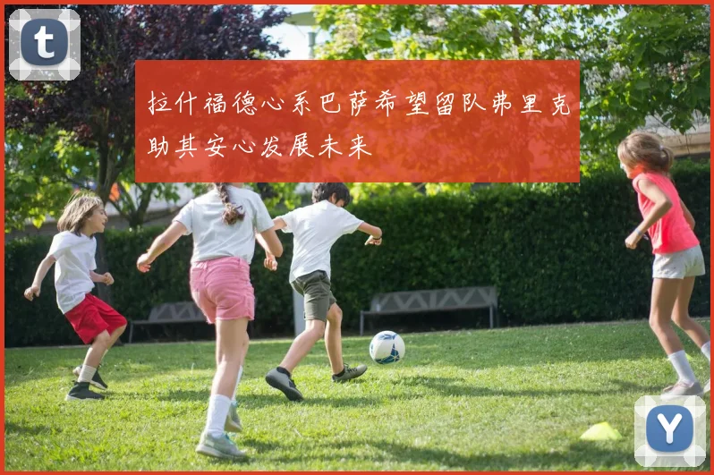 拉什福德心系巴萨希望留队弗里克助其安心发展未来