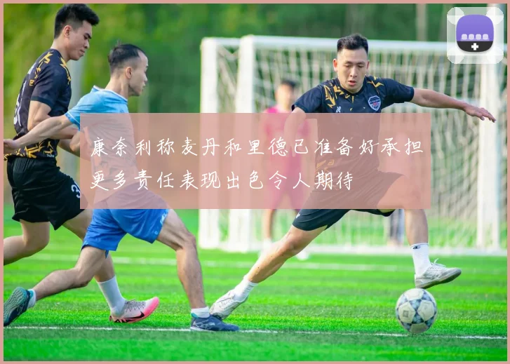 康奈利称麦丹和里德已准备好承担更多责任表现出色令人期待