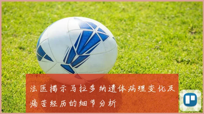法医揭示马拉多纳遗体病理变化及痛苦经历的细节分析