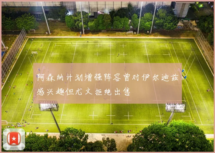 阿森纳计划增强阵容曾对伊尔迪兹感兴趣但尤文拒绝出售