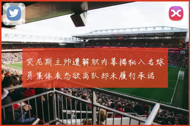 突尼斯主帅遭解职内幕揭秘八名球员集体表态欲离队却未履行承诺