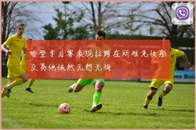 哈登季后赛表现拉跨在所难免快船交易他依然无怨无悔