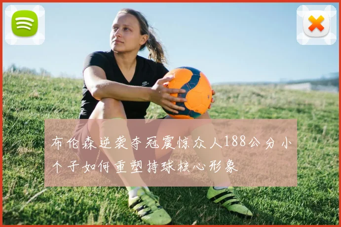 布伦森逆袭夺冠震惊众人188公分小个子如何重塑持球核心形象