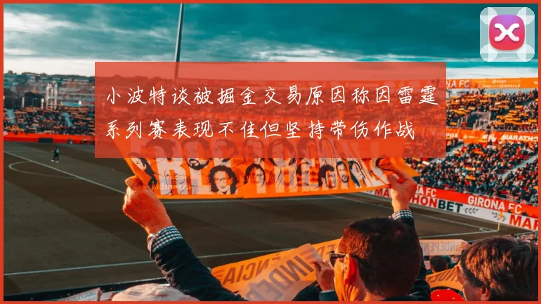 小波特谈被掘金交易原因称因雷霆系列赛表现不佳但坚持带伤作战