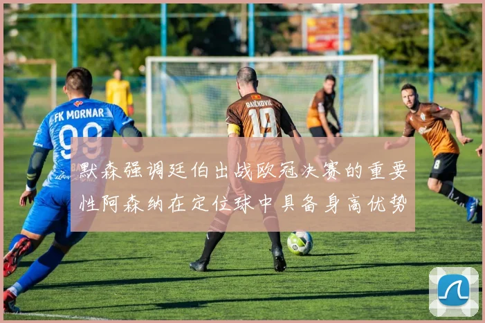 默森强调廷伯出战欧冠决赛的重要性阿森纳在定位球中具备身高优势