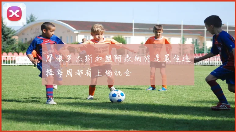 摩根罗杰斯加盟阿森纳将是最佳选择每周都有上场机会