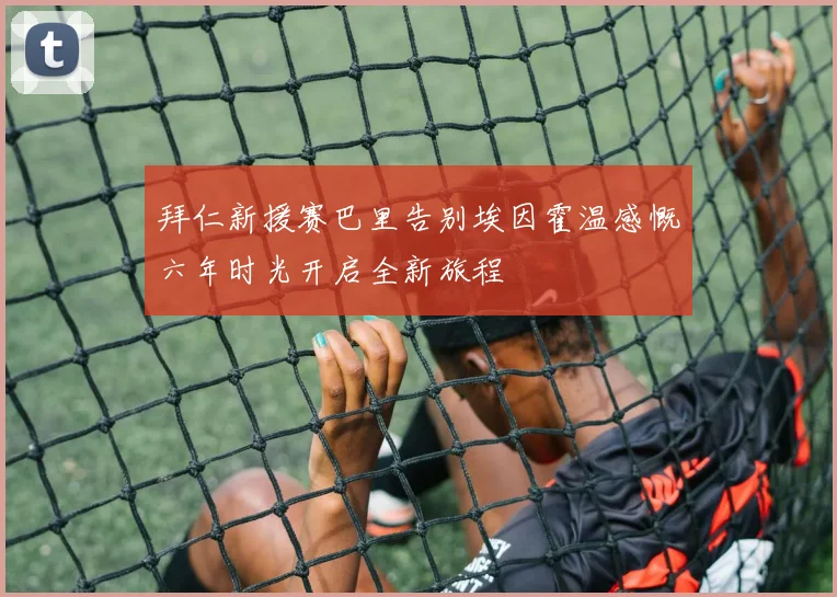 拜仁新援赛巴里告别埃因霍温感慨六年时光开启全新旅程