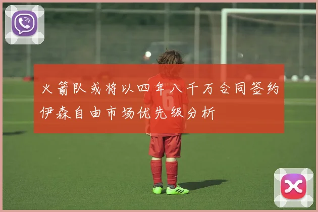 火箭队或将以四年八千万合同签约伊森自由市场优先级分析