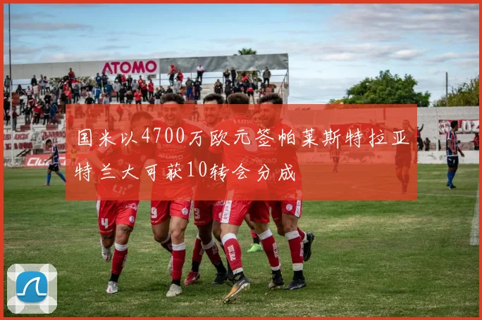 国米以4700万欧元签帕莱斯特拉亚特兰大可获10转会分成
