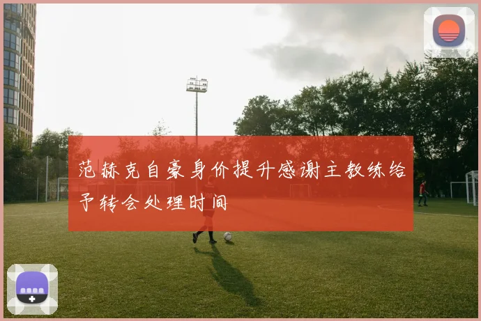 范赫克自豪身价提升感谢主教练给予转会处理时间