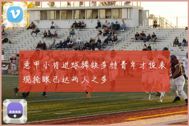 意甲小将进球稀缺多特青年才俊表现抢眼已达两人之多