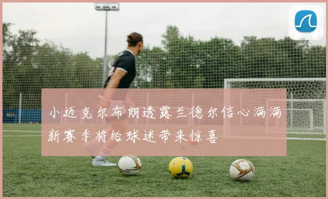 小迈克尔布朗透露兰德尔信心满满新赛季将给球迷带来惊喜