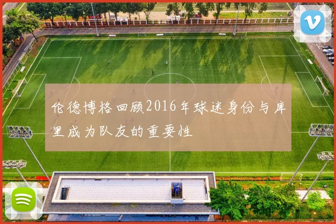 伦德博格回顾2016年球迷身份与库里成为队友的重要性