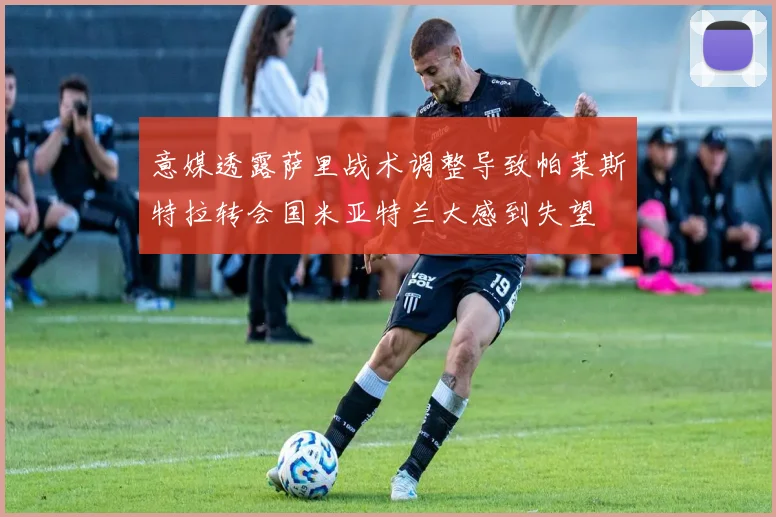 意媒透露萨里战术调整导致帕莱斯特拉转会国米亚特兰大感到失望