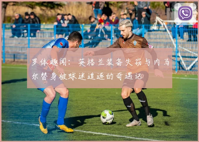 罗体趣闻：英格兰装备失窃与内马尔替身被球迷追逐的奇遇记