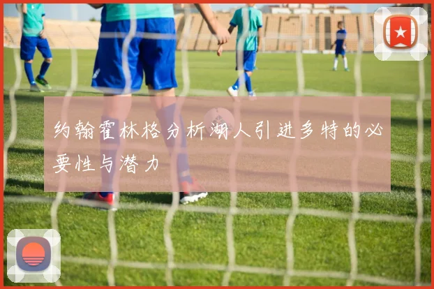 约翰霍林格分析湖人引进多特的必要性与潜力